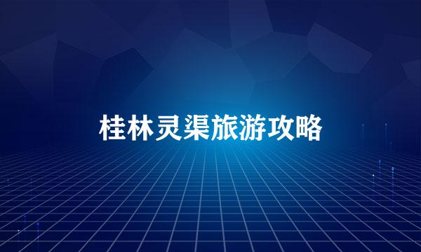 桂林灵渠旅游攻略