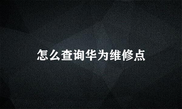 怎么查询华为维修点
