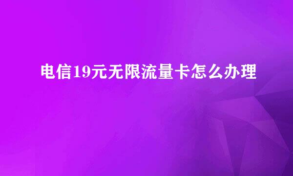电信19元无限流量卡怎么办理