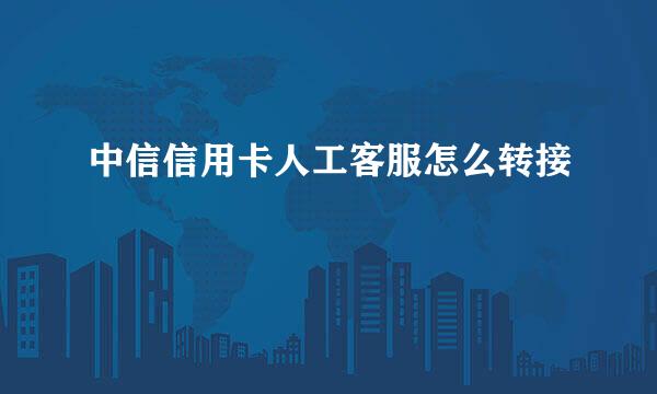 中信信用卡人工客服怎么转接