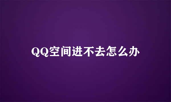 QQ空间进不去怎么办