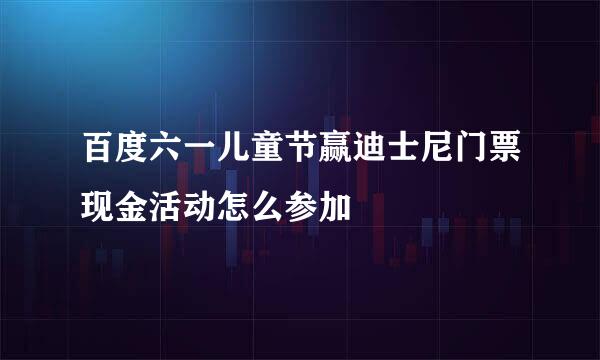 百度六一儿童节赢迪士尼门票现金活动怎么参加