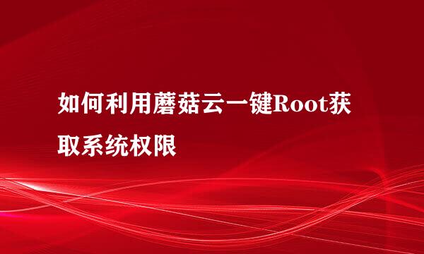 如何利用蘑菇云一键Root获取系统权限