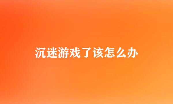 沉迷游戏了该怎么办