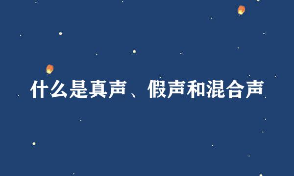 什么是真声、假声和混合声