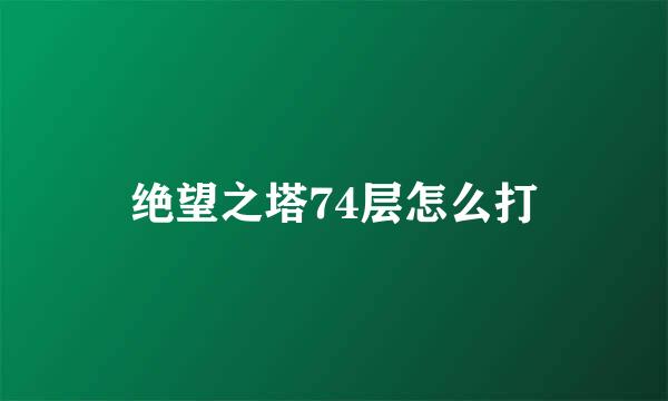 绝望之塔74层怎么打