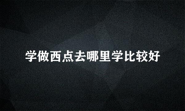 学做西点去哪里学比较好