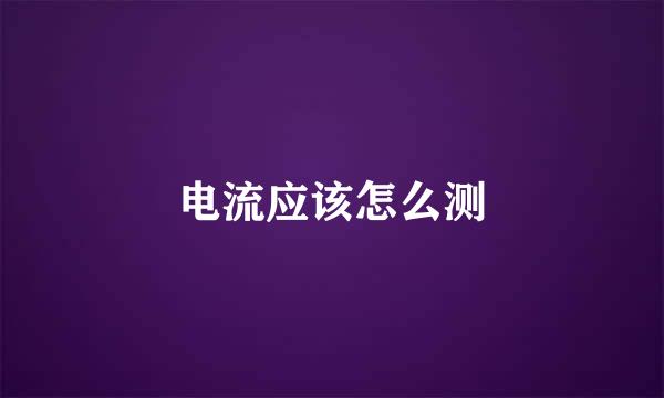 电流应该怎么测