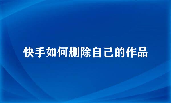 快手如何删除自己的作品