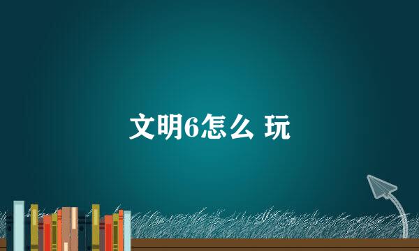 文明6怎么 玩