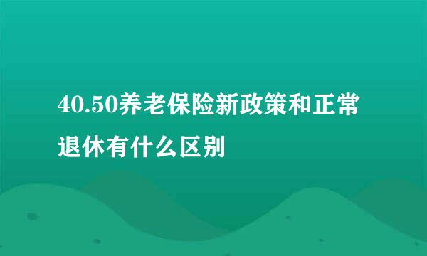 40.50养老保险新政策和正常退休有什么区别