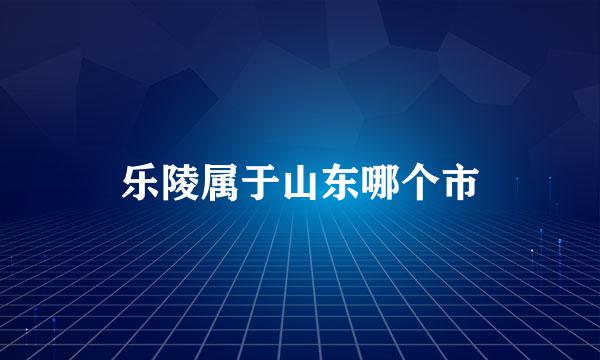 乐陵属于山东哪个市