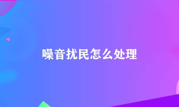 噪音扰民怎么处理