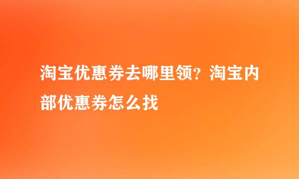 淘宝优惠券去哪里领？淘宝内部优惠券怎么找