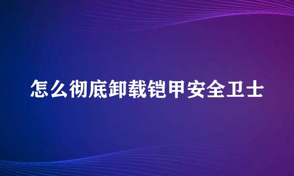 怎么彻底卸载铠甲安全卫士