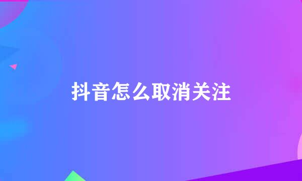 抖音怎么取消关注