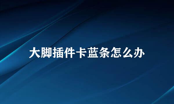 大脚插件卡蓝条怎么办