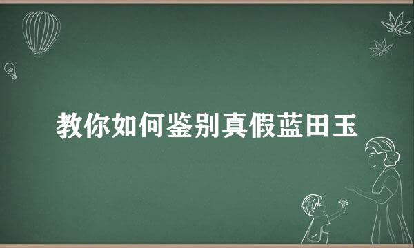 教你如何鉴别真假蓝田玉