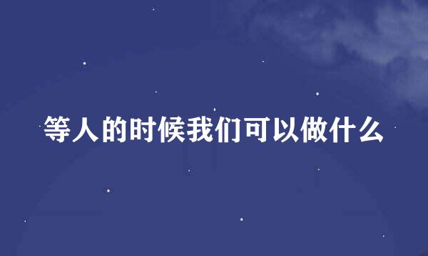 等人的时候我们可以做什么
