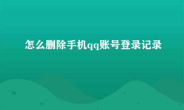 怎么删除手机qq账号登录记录