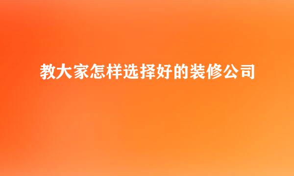 教大家怎样选择好的装修公司