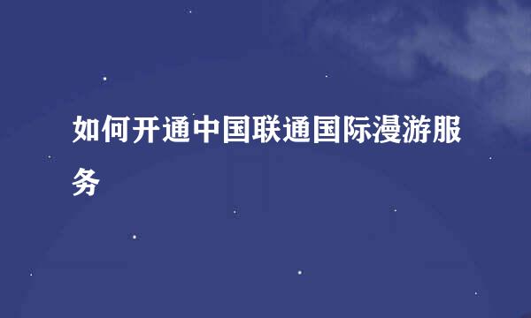 如何开通中国联通国际漫游服务