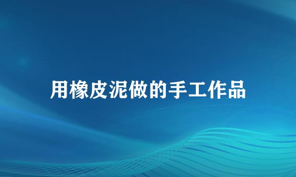 用橡皮泥做的手工作品