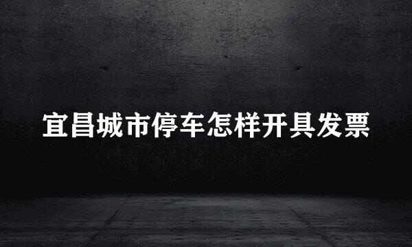 宜昌城市停车怎样开具发票