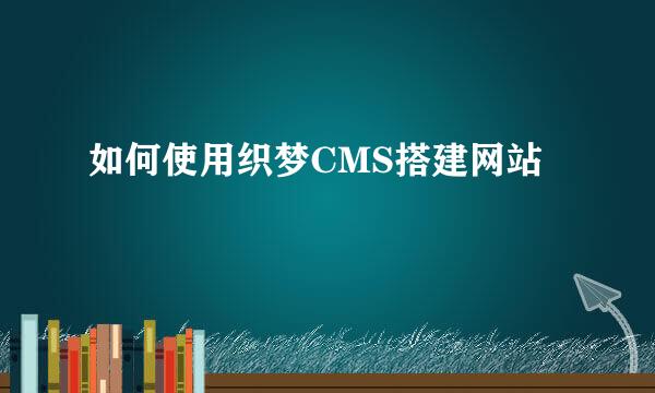 如何使用织梦CMS搭建网站