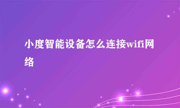 小度智能设备怎么连接wifi网络