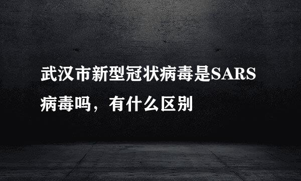 武汉市新型冠状病毒是SARS病毒吗，有什么区别