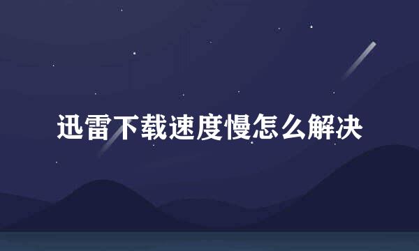 迅雷下载速度慢怎么解决