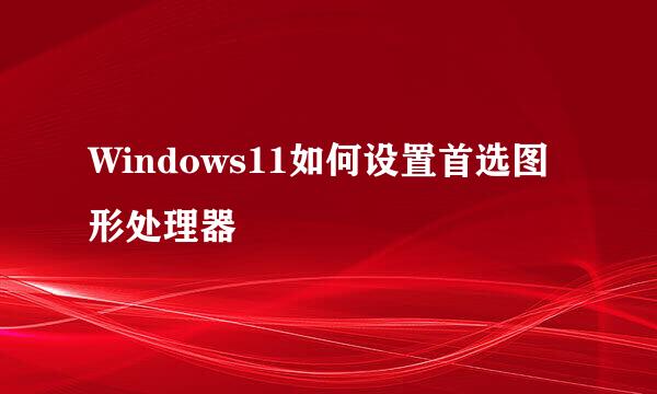 Windows11如何设置首选图形处理器