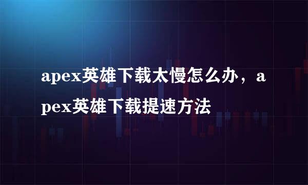 apex英雄下载太慢怎么办，apex英雄下载提速方法