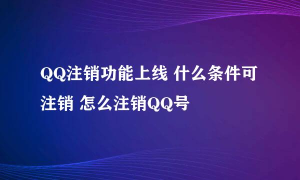 QQ注销功能上线 什么条件可注销 怎么注销QQ号
