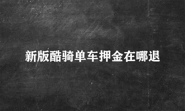 新版酷骑单车押金在哪退