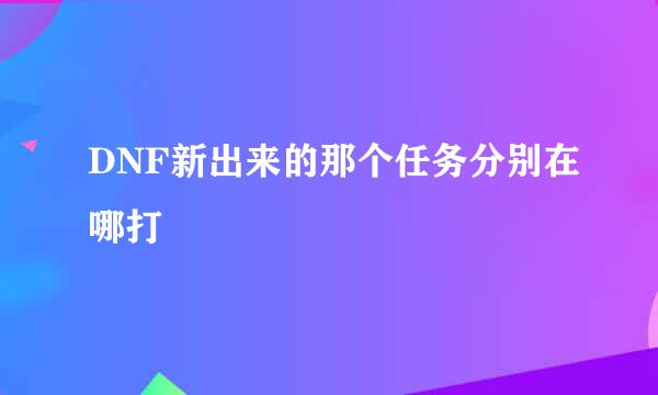 DNF新出来的那个任务分别在哪打