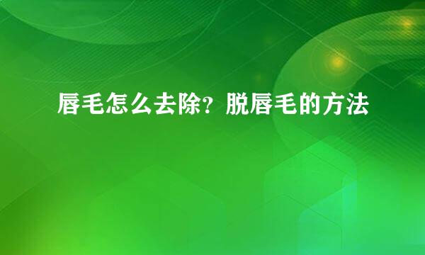 唇毛怎么去除？脱唇毛的方法