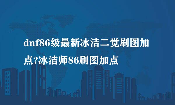 dnf86级最新冰洁二觉刷图加点?冰洁师86刷图加点