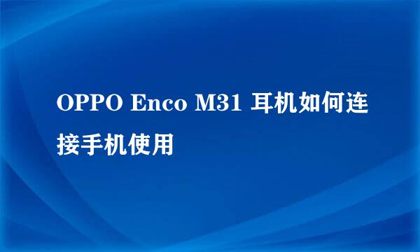 OPPO Enco M31 耳机如何连接手机使用