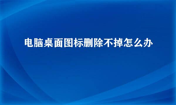 电脑桌面图标删除不掉怎么办