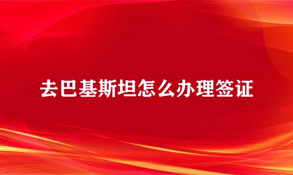 去巴基斯坦怎么办理签证