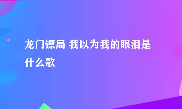 龙门镖局 我以为我的眼泪是什么歌