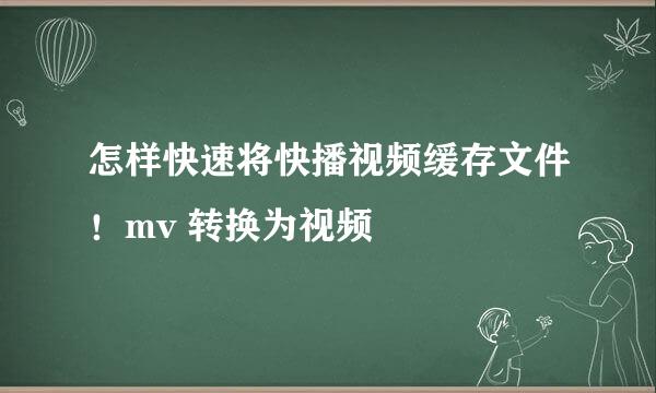 怎样快速将快播视频缓存文件！mv 转换为视频