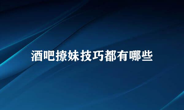 酒吧撩妹技巧都有哪些