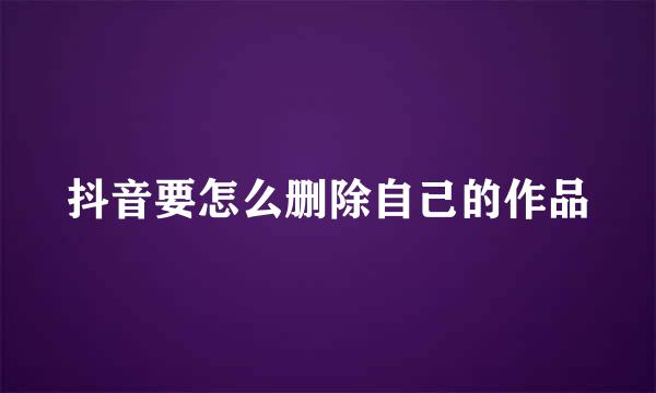 抖音要怎么删除自己的作品