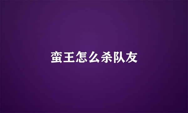 蛮王怎么杀队友