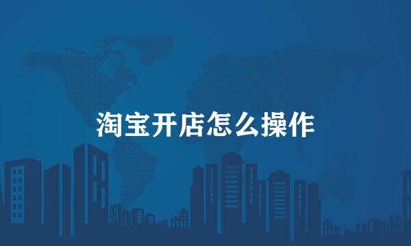 淘宝开店怎么操作