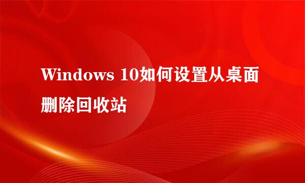 Windows 10如何设置从桌面删除回收站
