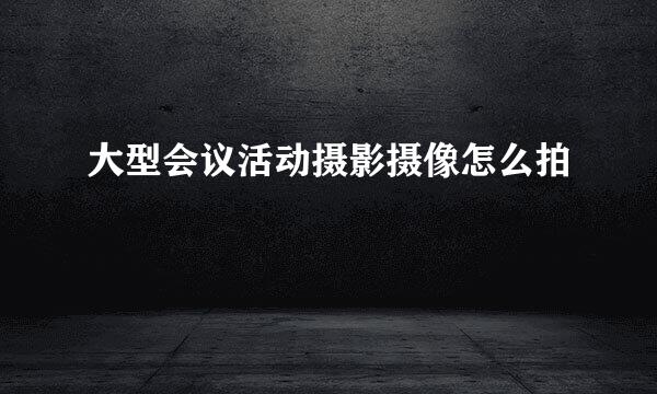 大型会议活动摄影摄像怎么拍